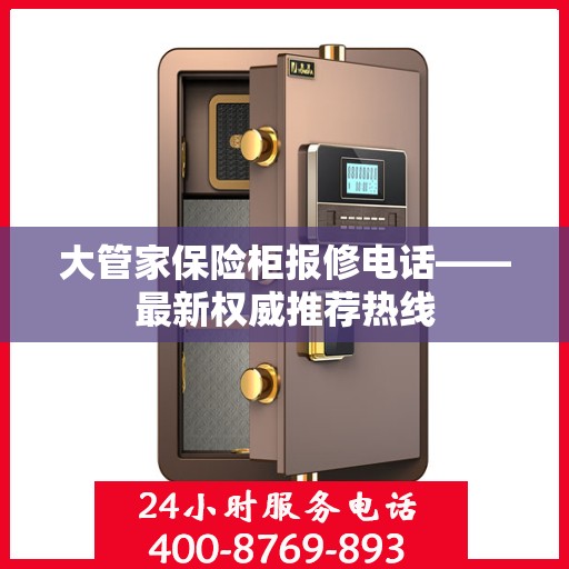 大管家保险柜报修电话——最新权威推荐热线