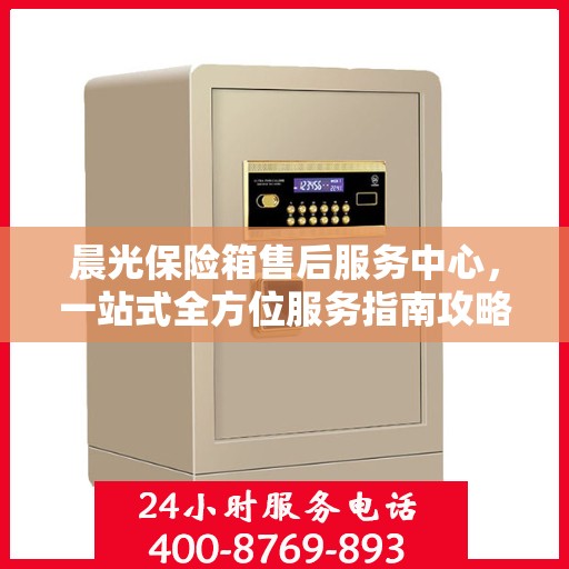 晨光保险箱售后服务中心，一站式全方位服务指南攻略