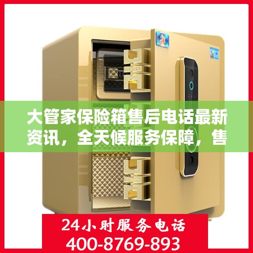 大管家保险箱售后电话最新资讯，全天候服务保障，售后无忧！