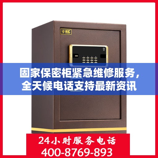 固家保密柜紧急维修服务，全天候电话支持最新资讯