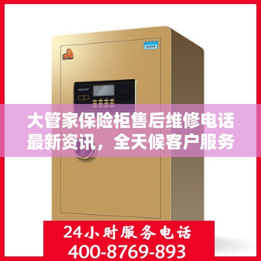 大管家保险柜售后维修电话最新资讯，全天候客户服务保障解密