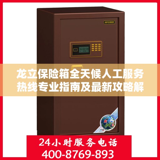 龙立保险箱全天候人工服务热线专业指南及最新攻略解析