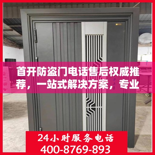 首开防盗门电话售后权威推荐，一站式解决方案，专业保障您的安全需求