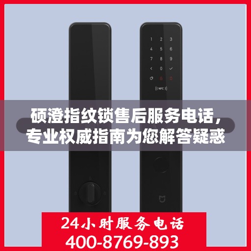 硕澄指纹锁售后服务电话，专业权威指南为您解答疑惑