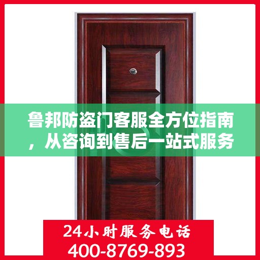 鲁邦防盗门客服全方位指南，从咨询到售后一站式服务攻略
