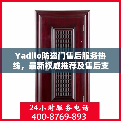 Yadilo防盗门售后服务热线，最新权威推荐及售后支持详解