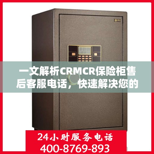 一文解析CRMCR保险柜售后客服电话，快速解决您的需求问题
