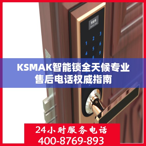 KSMAK智能锁全天候专业售后电话权威指南
