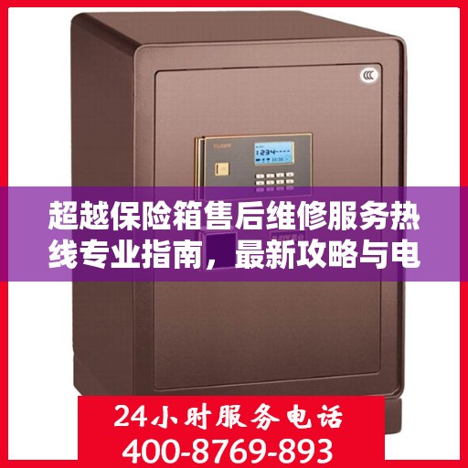 超越保险箱售后维修服务热线专业指南，最新攻略与电话速查