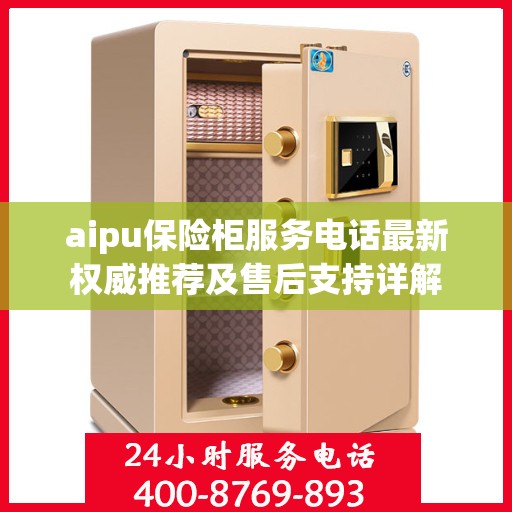 aipu保险柜服务电话最新权威推荐及售后支持详解