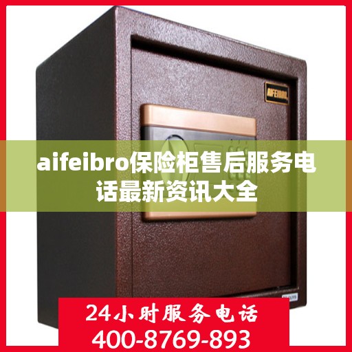 aifeibro保险柜售后服务电话最新资讯大全