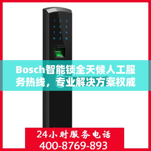 Bosch智能锁全天候人工服务热线，专业解决方案权威指南