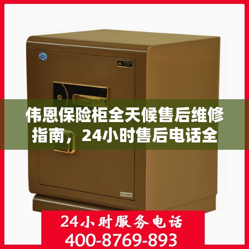 伟恩保险柜全天候售后维修指南，24小时售后电话全解析