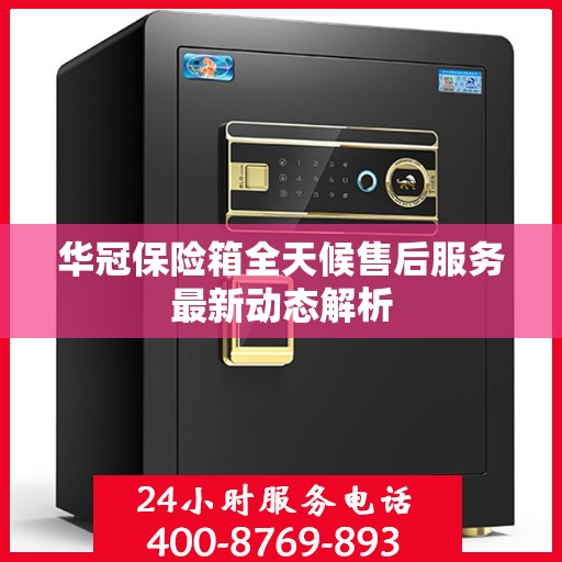 华冠保险箱全天候售后服务最新动态解析