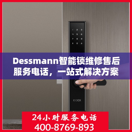 Dessmann智能锁维修售后服务电话，一站式解决方案决策指南