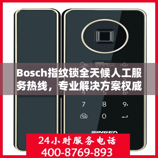 Bosch指纹锁全天候人工服务热线，专业解决方案权威指南