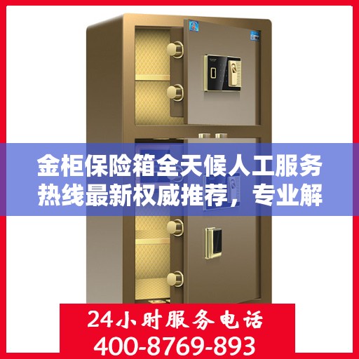 金柜保险箱全天候人工服务热线最新权威推荐，专业解答与快速响应
