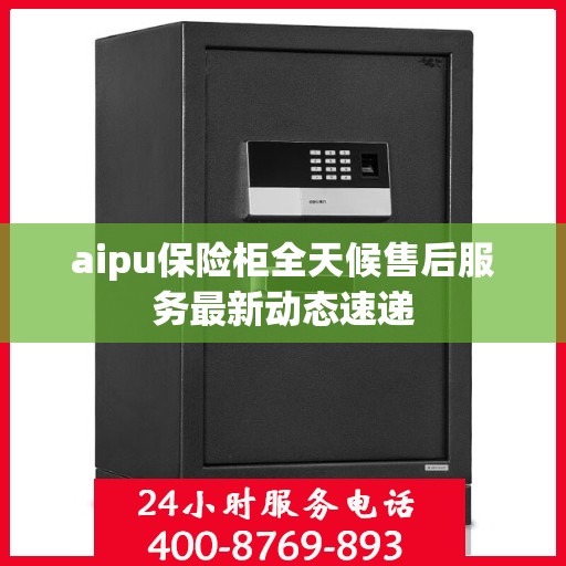 aipu保险柜全天候售后服务最新动态速递