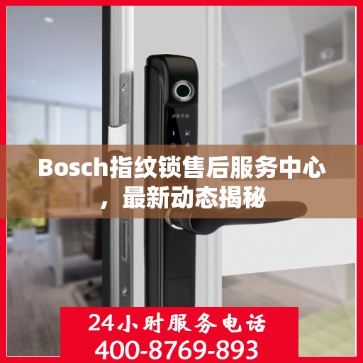 Bosch指纹锁售后服务中心，最新动态揭秘