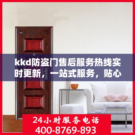 kkd防盗门售后服务热线实时更新，一站式服务，贴心保障您的安全门户