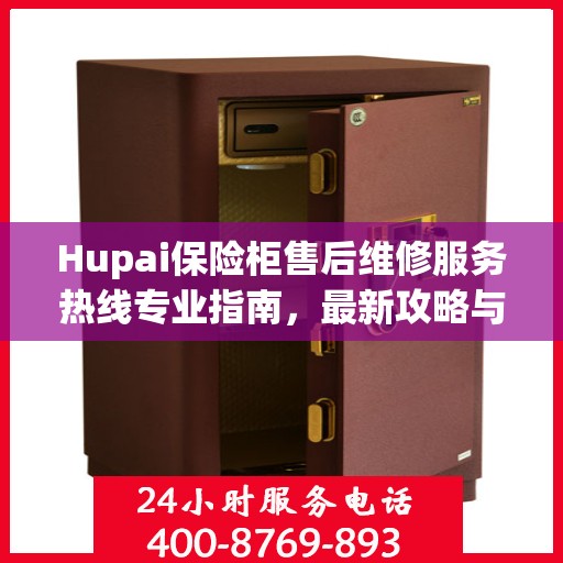 Hupai保险柜售后维修服务热线专业指南，最新攻略与电话速查