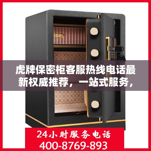 虎牌保密柜客服热线电话最新权威推荐，一站式服务，专业解答您的疑问
