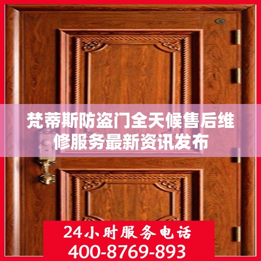 梵蒂斯防盗门全天候售后维修服务最新资讯发布