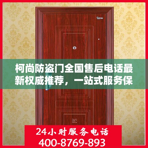 柯尚防盗门全国售后电话最新权威推荐，一站式服务保障，让您无忧！
