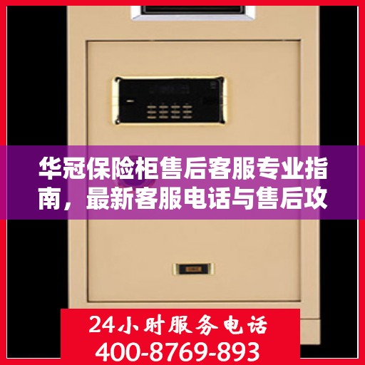 华冠保险柜售后客服专业指南，最新客服电话与售后攻略