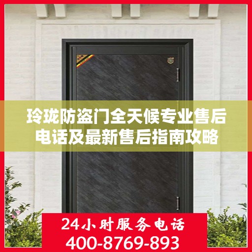 玲珑防盗门全天候专业售后电话及最新售后指南攻略