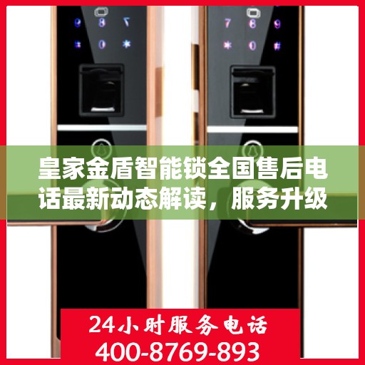 皇家金盾智能锁全国售后电话最新动态解读，服务升级与用户体验再升级