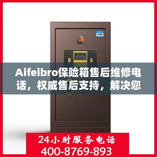 Aifeibro保险箱售后维修电话，权威售后支持，解决您的安全顾虑