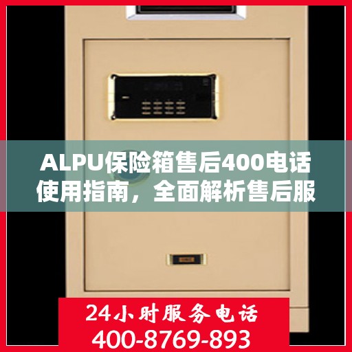 ALPU保险箱售后400电话使用指南，全面解析售后服务的详细攻略
