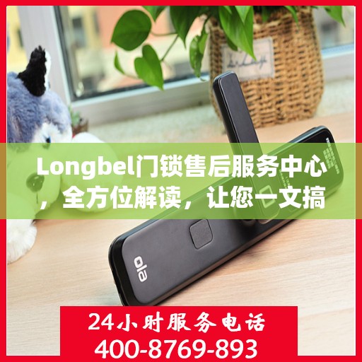 Longbel门锁售后服务中心，全方位解读，让您一文搞懂所有细节