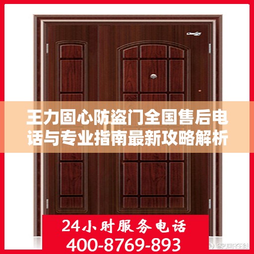 王力固心防盗门全国售后电话与专业指南最新攻略解析