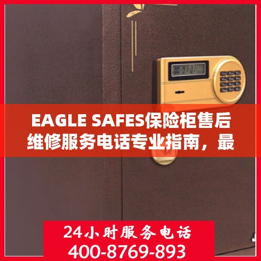 EAGLE SAFES保险柜售后维修服务电话专业指南，最新售后维修攻略