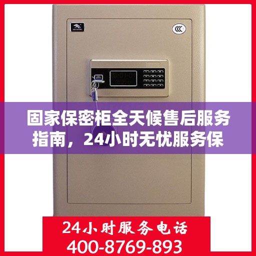 固家保密柜全天候售后服务指南，24小时无忧服务保障