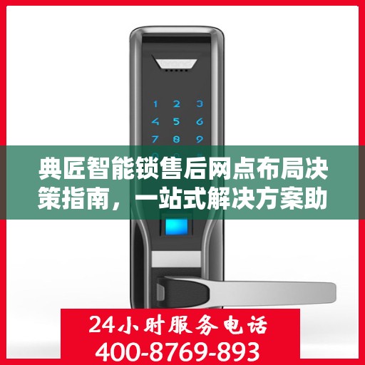 典匠智能锁售后网点布局决策指南，一站式解决方案助力服务优化与拓展
