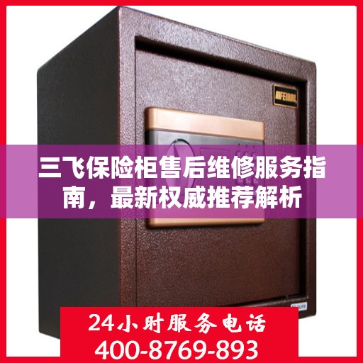 三飞保险柜售后维修服务指南，最新权威推荐解析