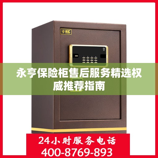 永亨保险柜售后服务精选权威推荐指南