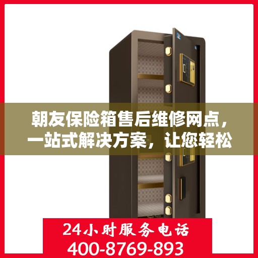 朝友保险箱售后维修网点，一站式解决方案，让您轻松读懂售后维修流程