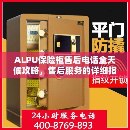 ALPU保险柜售后电话全天候攻略，售后服务的详细指南