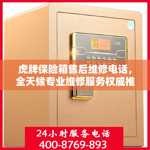 虎牌保险箱售后维修电话，全天候专业维修服务权威推荐