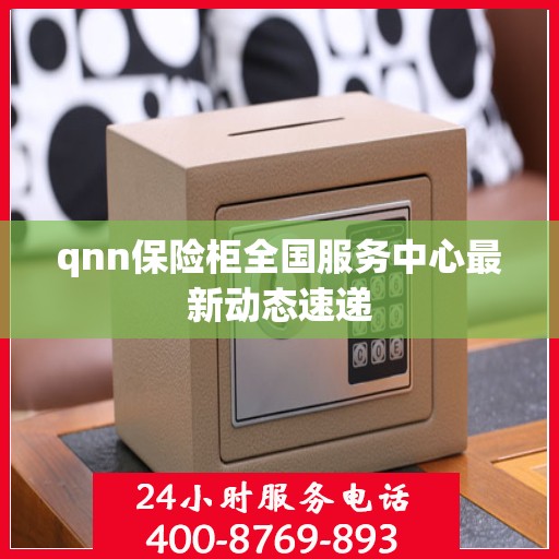 qnn保险柜全国服务中心最新动态速递