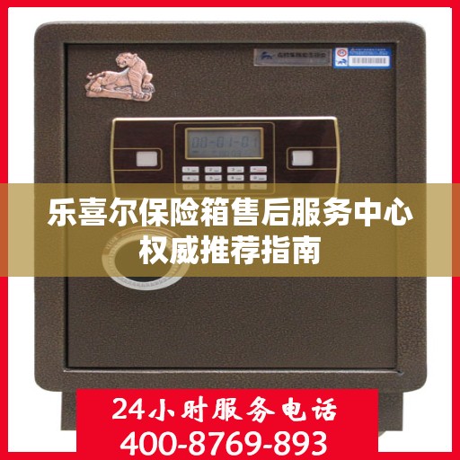 乐喜尔保险箱售后服务中心权威推荐指南