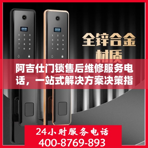 阿吉仕门锁售后维修服务电话，一站式解决方案决策指南