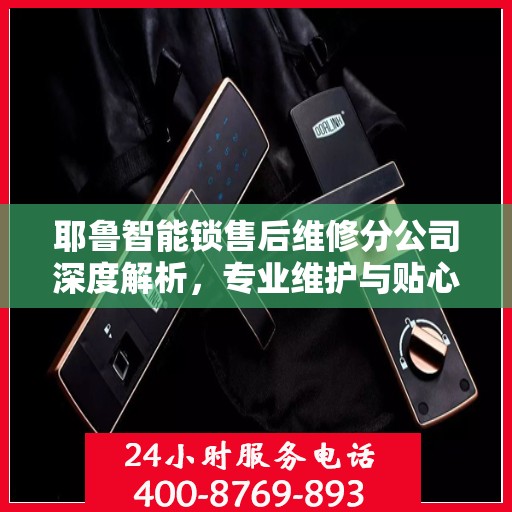 耶鲁智能锁售后维修分公司深度解析，专业维护与贴心服务