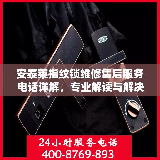 安泰莱指纹锁维修售后服务电话详解，专业解读与解决方案