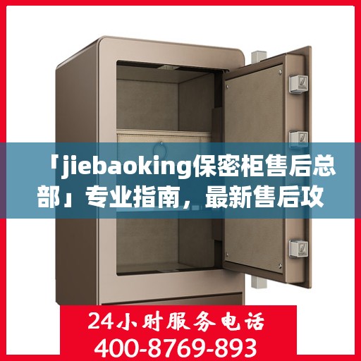 「jiebaoking保密柜售后总部」专业指南，最新售后攻略揭秘
