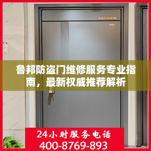 鲁邦防盗门维修服务专业指南，最新权威推荐解析